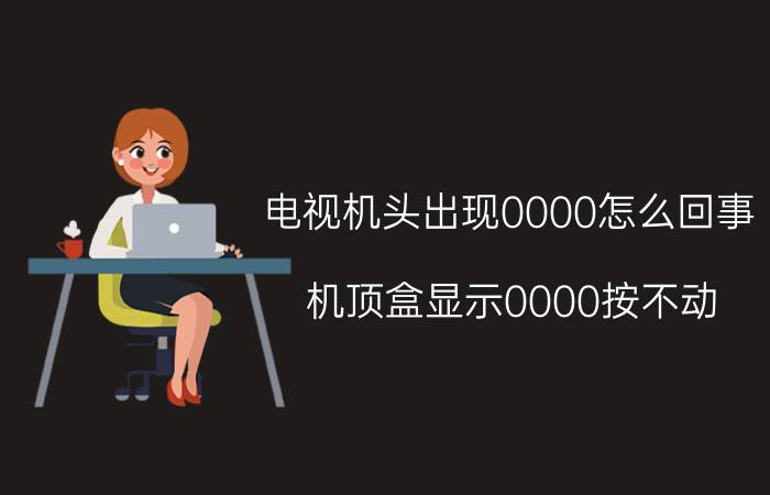 电视机头出现0000怎么回事 机顶盒显示0000按不动？